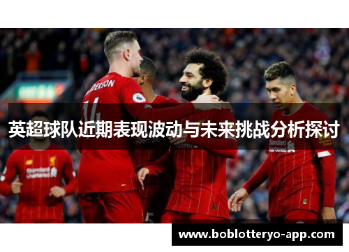 英超球队近期表现波动与未来挑战分析探讨