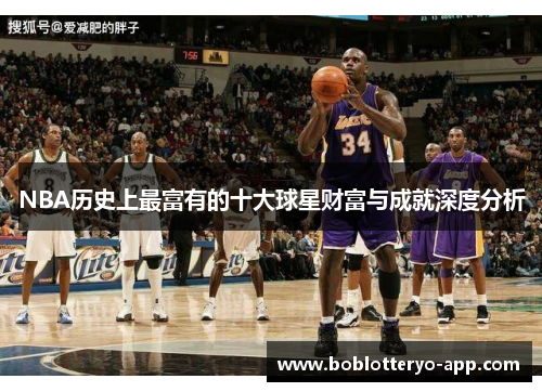 NBA历史上最富有的十大球星财富与成就深度分析