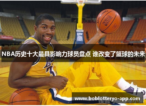 NBA历史十大最具影响力球员盘点 谁改变了篮球的未来