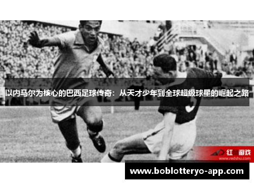 以内马尔为核心的巴西足球传奇：从天才少年到全球超级球星的崛起之路