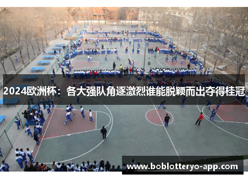 2024欧洲杯：各大强队角逐激烈谁能脱颖而出夺得桂冠