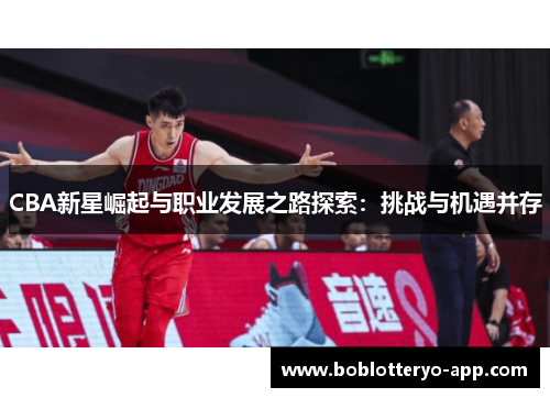 CBA新星崛起与职业发展之路探索：挑战与机遇并存