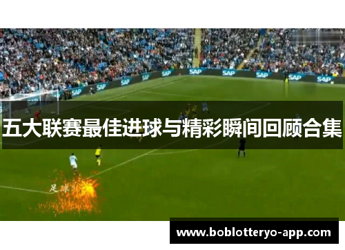 五大联赛最佳进球与精彩瞬间回顾合集
