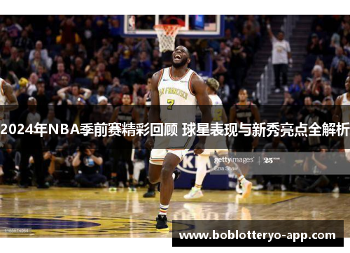 2024年NBA季前赛精彩回顾 球星表现与新秀亮点全解析