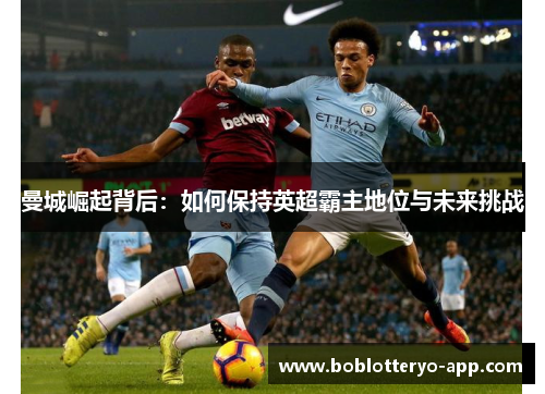 曼城崛起背后：如何保持英超霸主地位与未来挑战