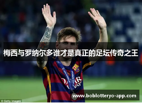 梅西与罗纳尔多谁才是真正的足坛传奇之王