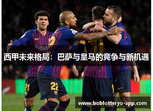 西甲未来格局：巴萨与皇马的竞争与新机遇