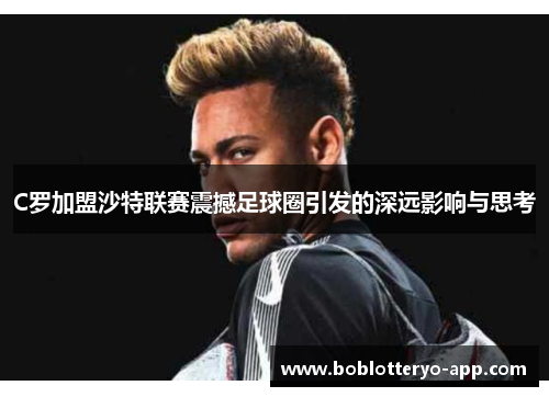 C罗加盟沙特联赛震撼足球圈引发的深远影响与思考