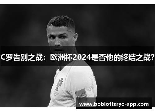 C罗告别之战：欧洲杯2024是否他的终结之战？