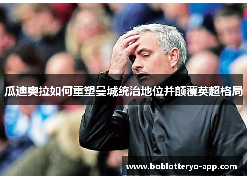 瓜迪奥拉如何重塑曼城统治地位并颠覆英超格局