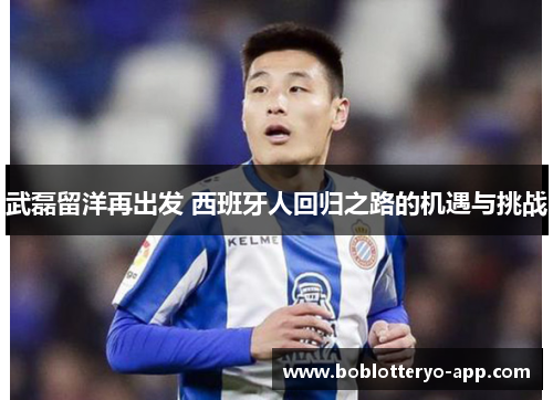 武磊留洋再出发 西班牙人回归之路的机遇与挑战
