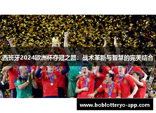 西班牙2024欧洲杯夺冠之路：战术革新与智慧的完美结合