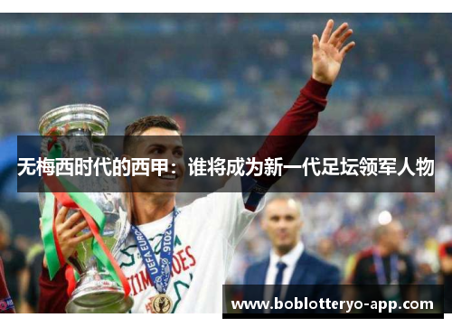 无梅西时代的西甲：谁将成为新一代足坛领军人物