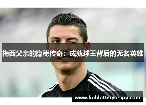 梅西父亲的隐秘传奇：成就球王背后的无名英雄