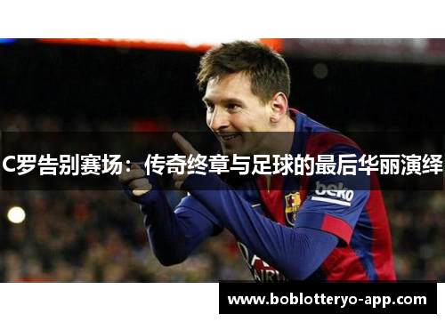 C罗告别赛场：传奇终章与足球的最后华丽演绎