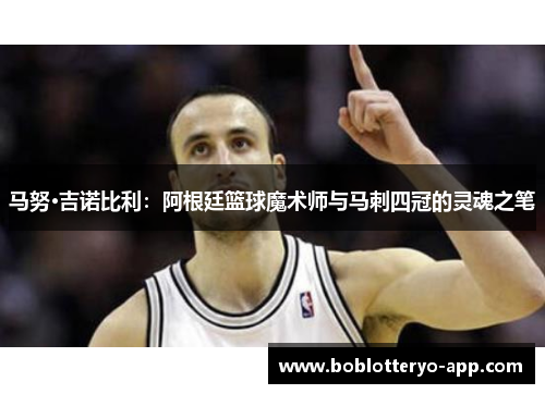 马努·吉诺比利：阿根廷篮球魔术师与马刺四冠的灵魂之笔