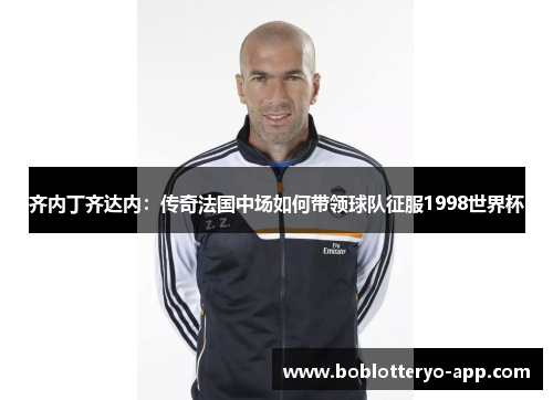 齐内丁齐达内：传奇法国中场如何带领球队征服1998世界杯