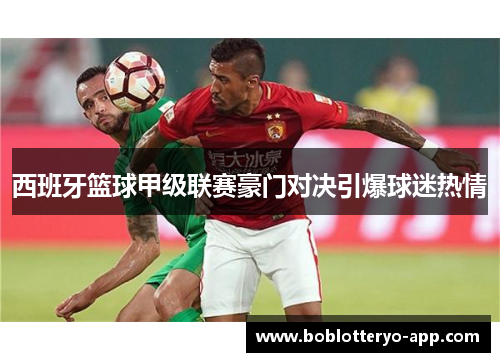 西班牙篮球甲级联赛豪门对决引爆球迷热情