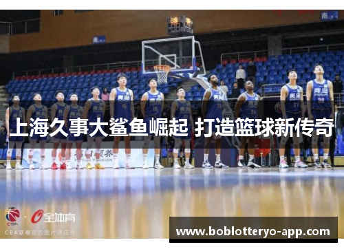上海久事大鲨鱼崛起 打造篮球新传奇