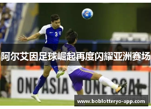 阿尔艾因足球崛起再度闪耀亚洲赛场
