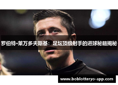 罗伯特·莱万多夫斯基：足坛顶级射手的进球秘籍揭秘