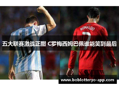五大联赛激战正酣 C罗梅西姆巴佩谁能笑到最后