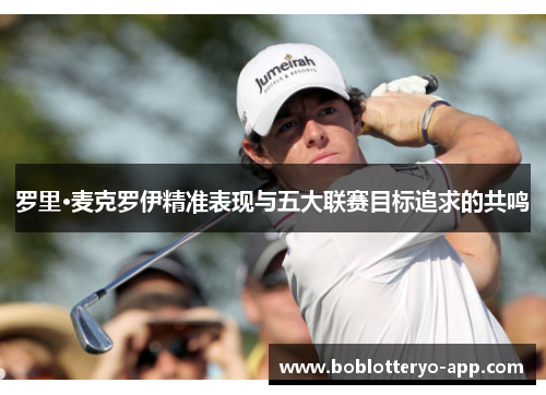 罗里·麦克罗伊精准表现与五大联赛目标追求的共鸣