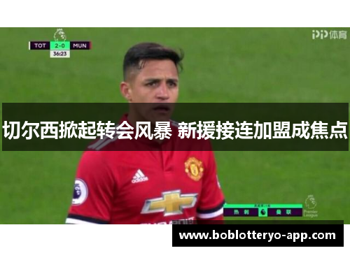 切尔西掀起转会风暴 新援接连加盟成焦点