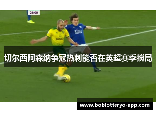 切尔西阿森纳争冠热刺能否在英超赛季搅局