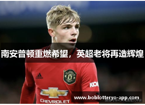 南安普顿重燃希望，英超老将再造辉煌