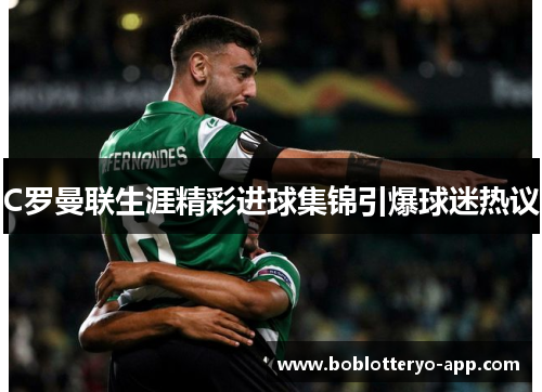 C罗曼联生涯精彩进球集锦引爆球迷热议
