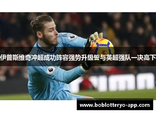 伊普斯维奇冲超成功阵容强势升级誓与英超强队一决高下