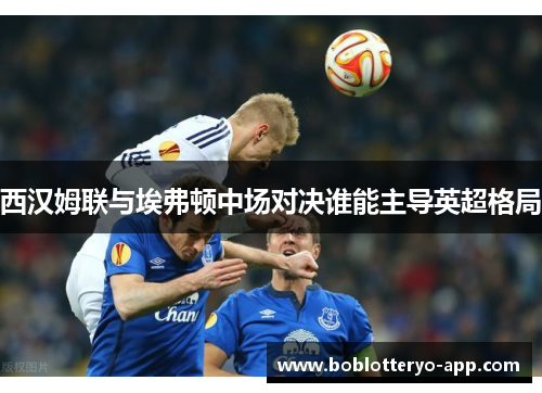 西汉姆联与埃弗顿中场对决谁能主导英超格局