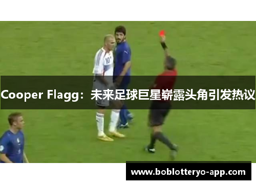 Cooper Flagg：未来足球巨星崭露头角引发热议