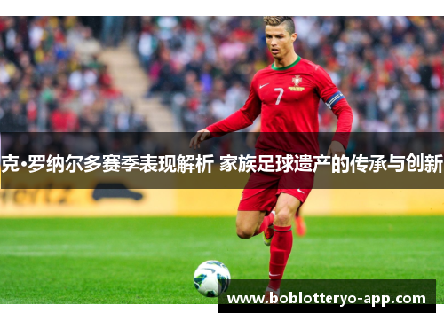 克·罗纳尔多赛季表现解析 家族足球遗产的传承与创新