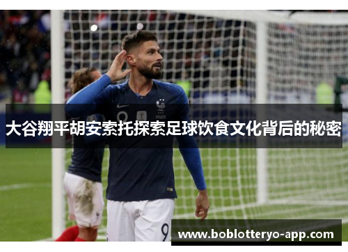 大谷翔平胡安索托探索足球饮食文化背后的秘密