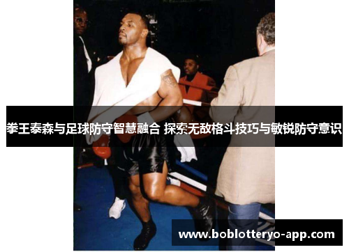 拳王泰森与足球防守智慧融合 探索无敌格斗技巧与敏锐防守意识