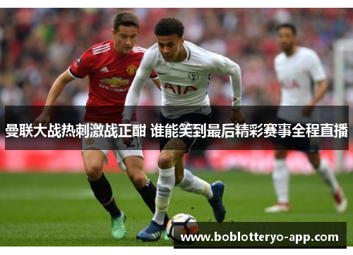 曼联大战热刺激战正酣 谁能笑到最后精彩赛事全程直播