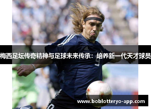 梅西足坛传奇精神与足球未来传承：培养新一代天才球员