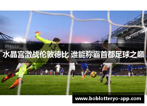 水晶宫激战伦敦德比 谁能称霸首都足球之巅